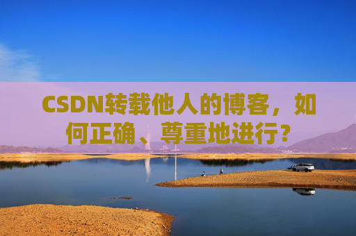 CSDN转载他人的博客,如何正确、尊重地进行? CSDN转载他人的博客,如何正确、尊重地进行?